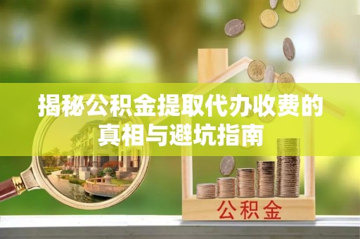 余姚揭秘公积金提取代办收费的真相与避坑指南
