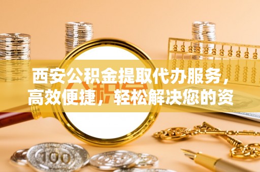 余姚西安公积金提取代办服务，高效便捷，轻松解决您的资金需求