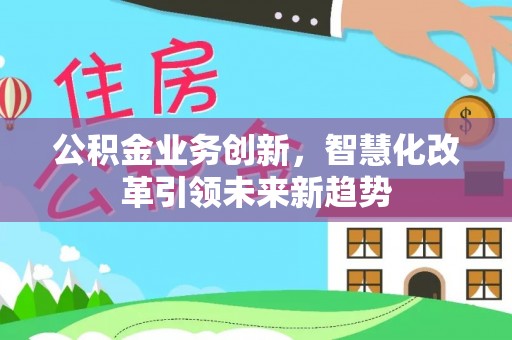 余姚公积金业务创新，智慧化改革引领未来新趋势