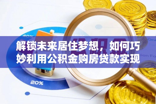 余姚解锁未来居住梦想，如何巧妙利用公积金购房贷款实现房产投资
