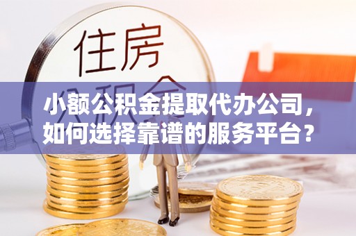 余姚小额公积金提取代办公司，如何选择靠谱的服务平台？