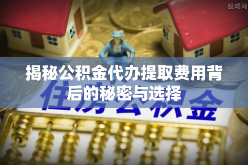 余姚揭秘公积金代办提取费用背后的秘密与选择