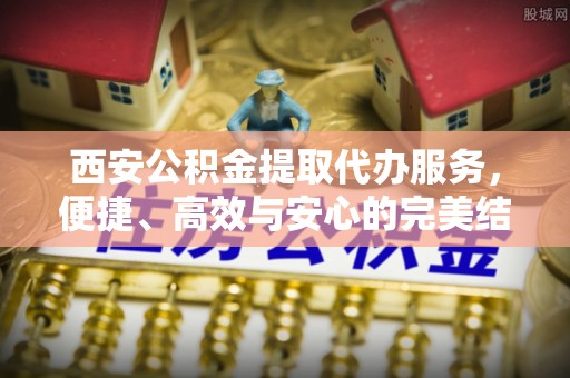 余姚西安公积金提取代办服务，便捷、高效与安心的完美结合