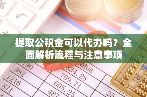 余姚提取公积金可以代办吗？全面解析流程与注意事项