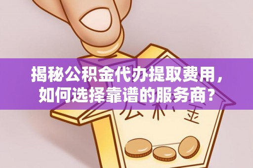 余姚揭秘公积金代办提取费用，如何选择靠谱的服务商？