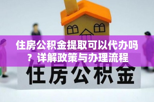 余姚住房公积金提取可以代办吗？详解政策与办理流程