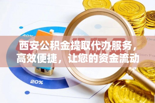 余姚西安公积金提取代办服务，高效便捷，让您的资金流动更灵活