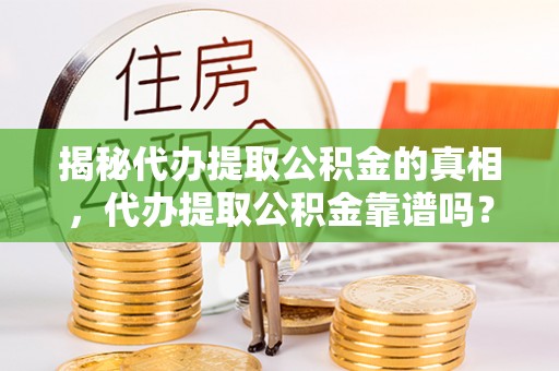 余姚揭秘代办提取公积金的真相，代办提取公积金靠谱吗？