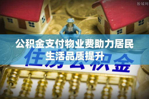 余姚公积金支付物业费助力居民生活品质提升