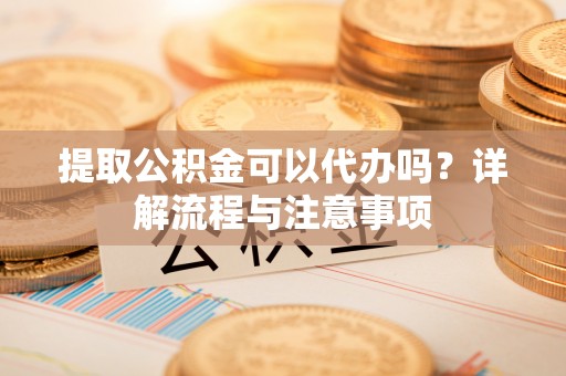 余姚提取公积金可以代办吗？详解流程与注意事项
