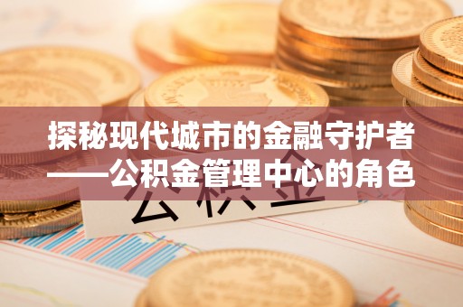 余姚探秘现代城市的金融守护者——公积金管理中心的角色与使命