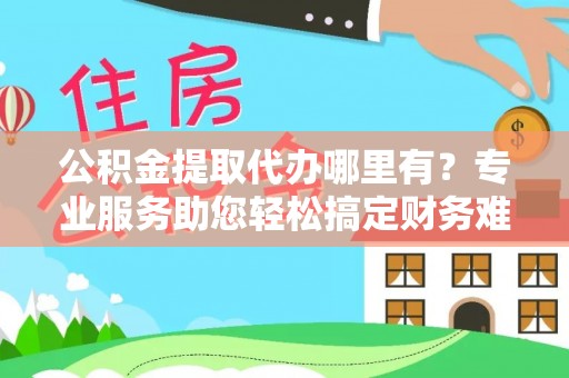 余姚公积金提取代办哪里有？专业服务助您轻松搞定财务难题