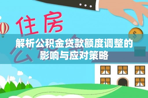 余姚解析公积金贷款额度调整的影响与应对策略