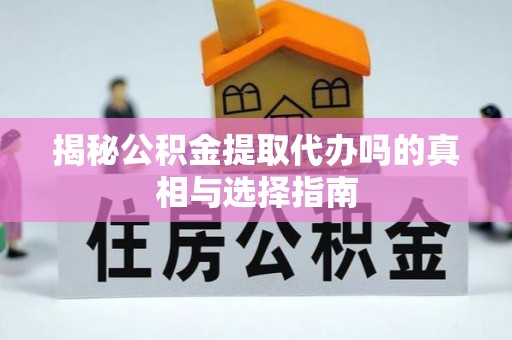 余姚揭秘公积金提取代办吗的真相与选择指南