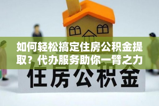 余姚如何轻松搞定住房公积金提取？代办服务助你一臂之力