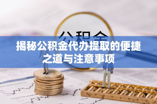 余姚揭秘公积金代办提取的便捷之道与注意事项