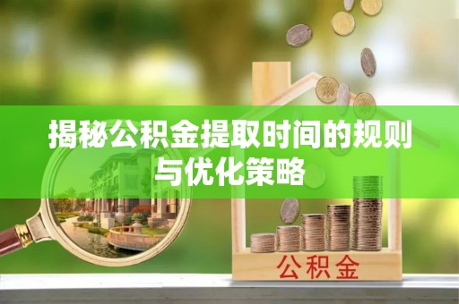 余姚揭秘公积金提取时间的规则与优化策略
