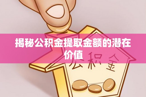 余姚揭秘公积金提取金额的潜在价值