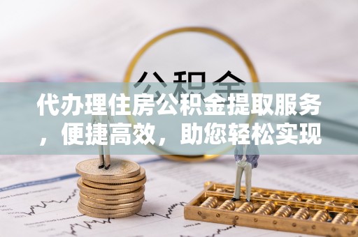 余姚代办理住房公积金提取服务，便捷高效，助您轻松实现资金规划