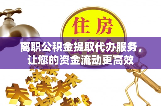 余姚离职公积金提取代办服务，让您的资金流动更高效