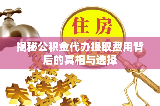 余姚揭秘公积金代办提取费用背后的真相与选择
