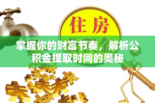 余姚掌握你的财富节奏，解析公积金提取时间的奥秘