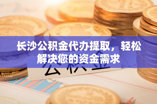 余姚长沙公积金代办提取，轻松解决您的资金需求