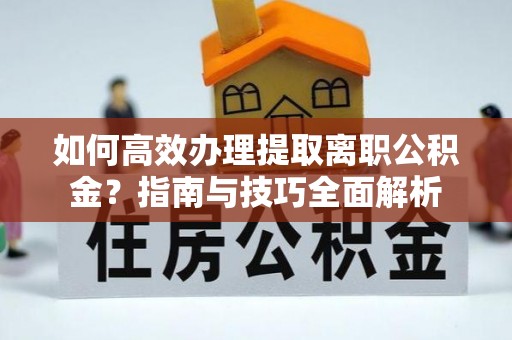 余姚如何高效办理提取离职公积金？指南与技巧全面解析
