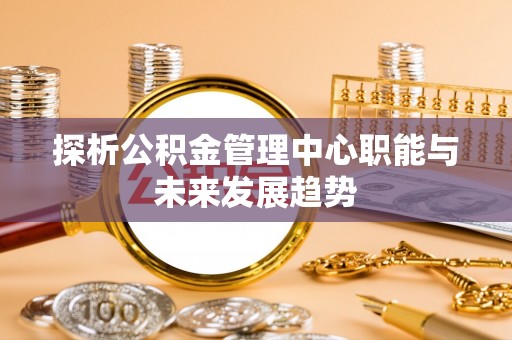 余姚探析公积金管理中心职能与未来发展趋势