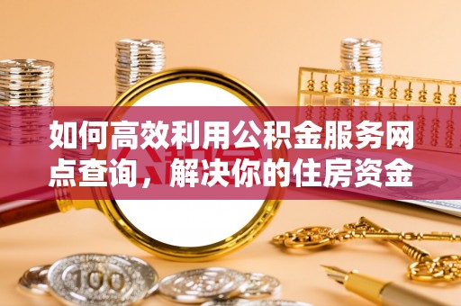 余姚如何高效利用公积金服务网点查询，解决你的住房资金难题