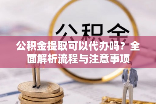余姚公积金提取可以代办吗？全面解析流程与注意事项