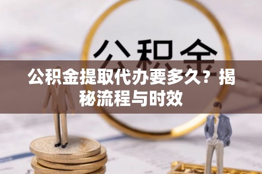 余姚公积金提取代办要多久？揭秘流程与时效