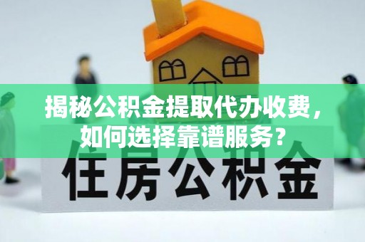 余姚揭秘公积金提取代办收费，如何选择靠谱服务？