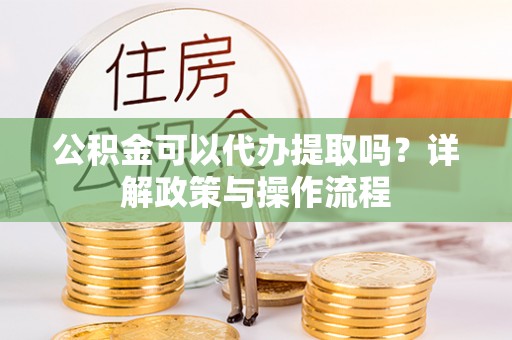 余姚公积金可以代办提取吗？详解政策与操作流程