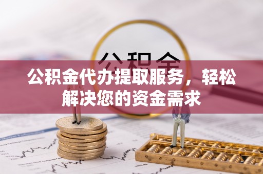 余姚公积金代办提取服务，轻松解决您的资金需求
