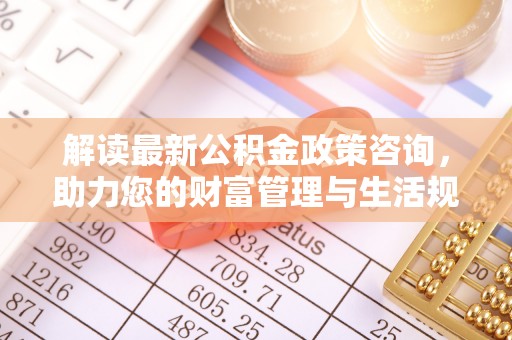 余姚解读最新公积金政策咨询，助力您的财富管理与生活规划