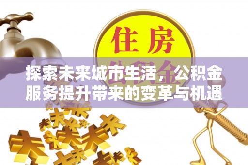 余姚探索未来城市生活，公积金服务提升带来的变革与机遇
