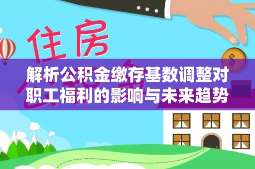 余姚解析公积金缴存基数调整对职工福利的影响与未来趋势