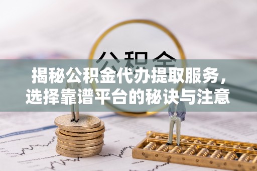 余姚揭秘公积金代办提取服务，选择靠谱平台的秘诀与注意事项