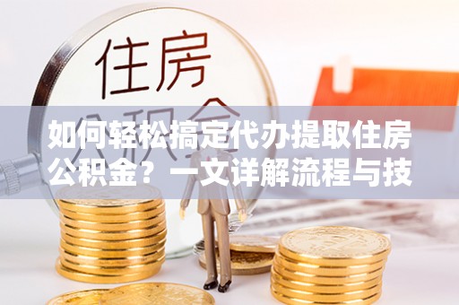 余姚如何轻松搞定代办提取住房公积金？一文详解流程与技巧