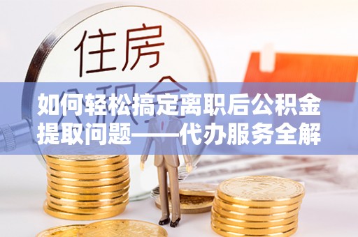 余姚如何轻松搞定离职后公积金提取问题——代办服务全解析