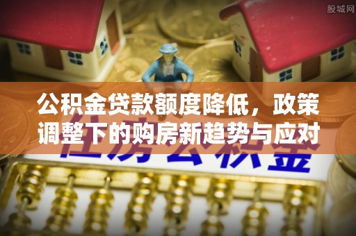 余姚公积金贷款额度降低，政策调整下的购房新趋势与应对策略