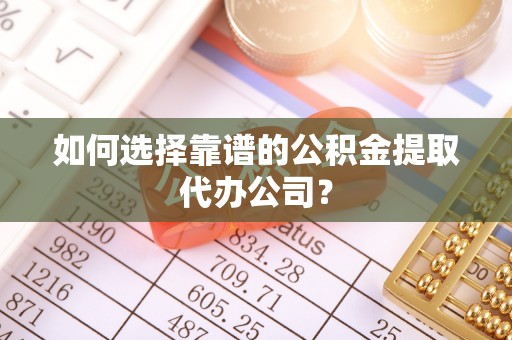 余姚如何选择靠谱的公积金提取代办公司？