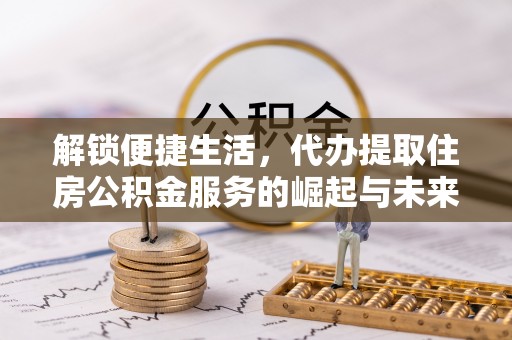 余姚解锁便捷生活，代办提取住房公积金服务的崛起与未来