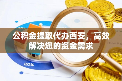 余姚公积金提取代办西安，高效解决您的资金需求