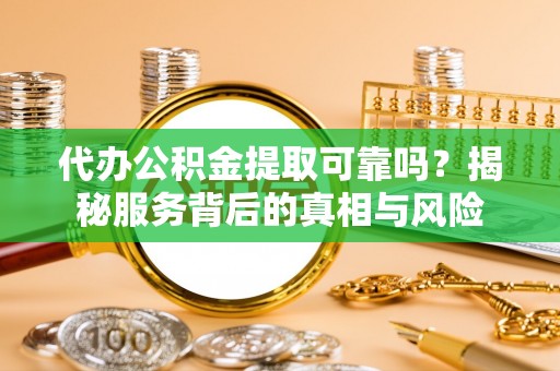 余姚代办公积金提取可靠吗？揭秘服务背后的真相与风险