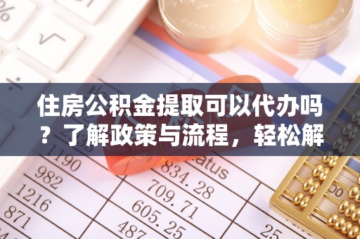 余姚住房公积金提取可以代办吗？了解政策与流程，轻松解决疑惑