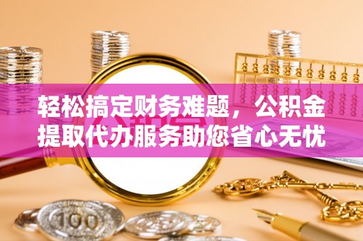 余姚轻松搞定财务难题，公积金提取代办服务助您省心无忧