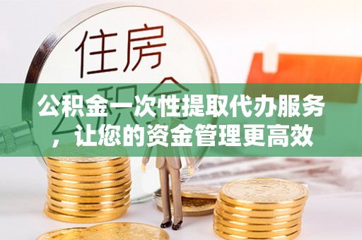余姚公积金一次性提取代办服务，让您的资金管理更高效