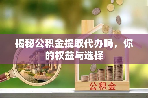 余姚揭秘公积金提取代办吗，你的权益与选择